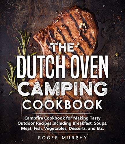 The Dutch Oven Camping Cookbook: Campfire Cookbook for Making Tasty Outdoor Recipes Including Breakfast, Soups, Meat, Fish, Vegetables, Desserts, and Etc.