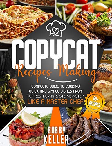 Copycat Recipe Making: Complete Guide to Cooking Quick and Simple Dishes From Top Restaurants Step-by-Step Like a Master Chef