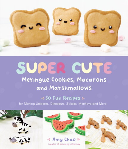 Super Cute Meringue Cookies, Macarons and Marshmallows: 50 Fun Recipes for Making Unicorns, Dinosaurs, Zebras, Monkeys and More