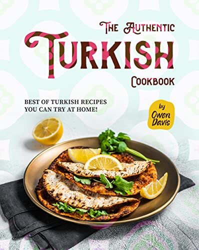 The Authentic Turkish Cookbook: Best of Turkish Recipes You Can Try at Home!