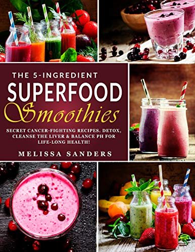 The 5-Ingredient Superfood Smoothies: Secret Cancer-fighting Recipes. Detox, Cleanse the Liver & Balance PH for Life-Long Health! (Anti-Cancer Diet)