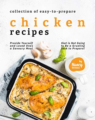 Collection of Easy-to-Prepare Chicken Recipes!: Provide Yourself and Loved Ones a Savoury Meal that is Not Going to Be a Grueling Task to Prepare!