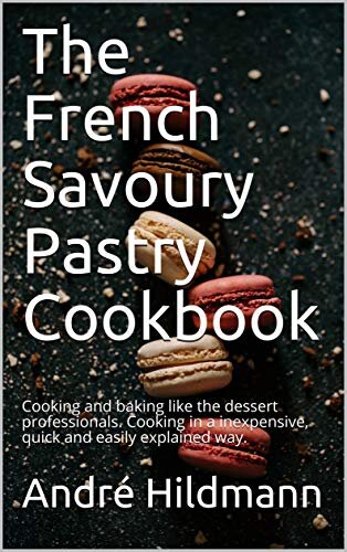 The French Savoury Pastry Cookbook: Cooking and baking like the dessert professionals. Cooking in a inexpensive, quick and easily explained way.