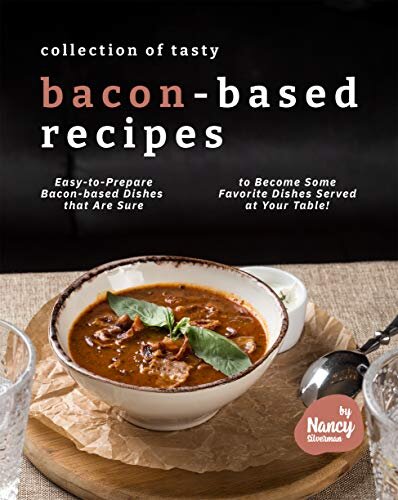 Collection of Tasty Bacon-Based Recipes: Easy-to-Prepare Bacon-based Dishes that Are Sure to Become Some Favorite Dishes Served at Your Table!