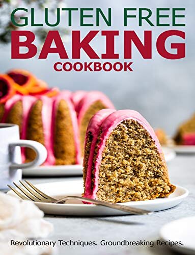 Gluten Free Baking Cookbook: Revolutionary Techniques, GroundBreaking Recipes