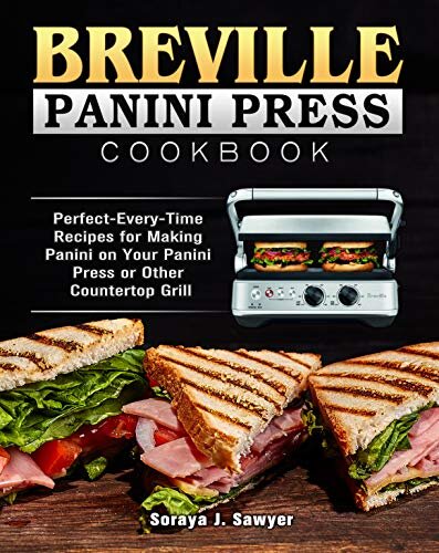 Breville Panini Press Cookbook: Perfect-Every-Time Recipes for Making Panini on Your Panini Press or Other Countertop Grill