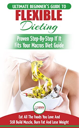 IIFYM & Flexible Dieting: The Ultimate Beginner's Flexible Calorie Counting Diet Guide To Eat All The Foods You Love, If It Fits Your Macros And Still Build Muscle, Burn Fat And Lose Weight