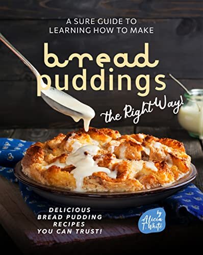 A Sure Guide to Learning How to Make Bread Puddings the Right Way!: Delicious Bread Pudding Recipes You Can Trust!