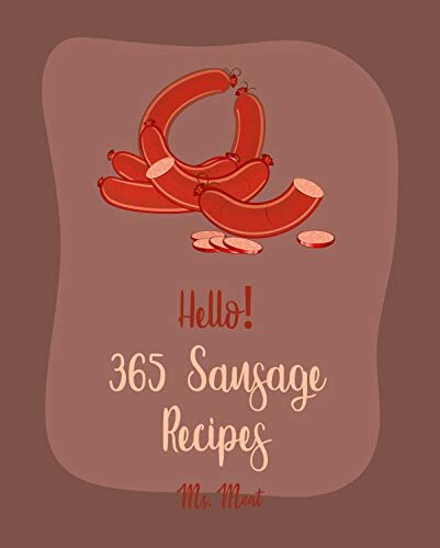 Hello! 365 Sausage Recipes: Best Sausage Cookbook Ever For Beginners [Cabbage Soup Recipe, Beef Sausage Cookbook, German Sausage Recipes, Hearty Soup Cookbook, Homemade Sausage Recipe] [Book 1]