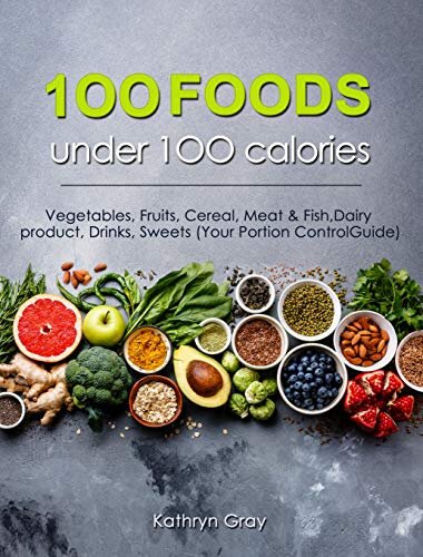 100 Foods under 100 calories: Vegetables, Fruits, Cereal, Meat & Fish, Dairy product, Drinks, Sweets (Your Portion Control Guide)