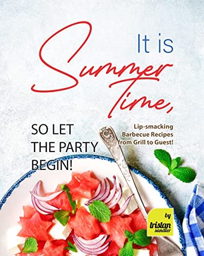 It is Summertime, so Let the Party Begin!: Lip-smacking Barbecue Recipes from Grill to Guest!