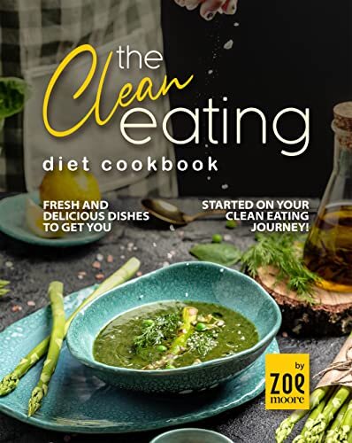 The Clean Eating Diet Cookbook: Fresh And Delicious Dishes to Get You Started on Your Clean Eating Journey!