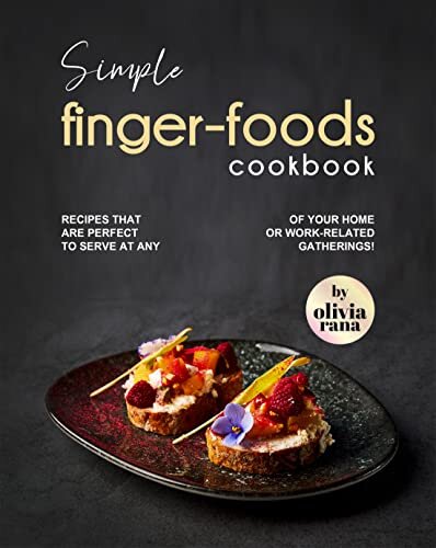 Simple Finger-Foods Cookbook: Recipes that are Perfect to Serve at Any of Your Home or Work-Related Gatherings!