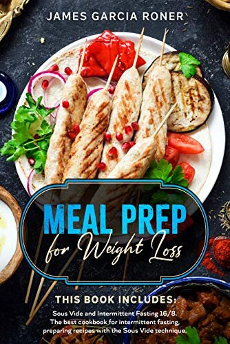 Meal Prep for Weight Loss: This Book Includes: Sous Vide and Intermittent Fasting 16/8. The best cookbook for intermittent fasting, preparing recipes with the Sous Vide technique.