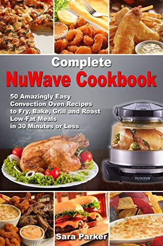 Complete NuWave Cookbook: 50 Amazingly Easy Convection Oven Recipes to Fry, Bake, Grill and Roast Low-Fat Meals in 30 Minutes or Less