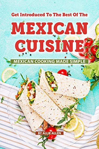 Get Introduced to The Best of The Mexican Cuisine: Mexican Cooking Made Simple