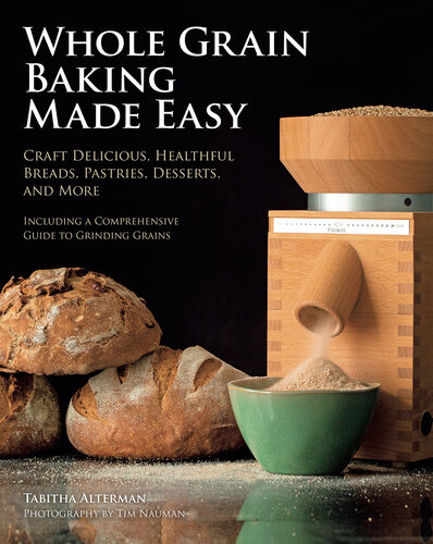 Whole Grain Baking Made Easy: Craft Delicious, Healthful Breads, Pastries, Desserts, and More - Including a Comprehensive Guide to Grinding Grains