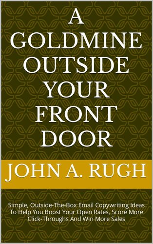 A Goldmine Outside Your Front Door: Simple, Outside-The-Box Email Copywriting Ideas To Help You Boost Your Open Rates, Score More Click-Throughs And Win More Sales