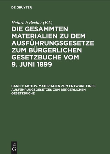 Die gesammten Materialien zu den das Bürgerliche Gesetzbuch und seine Nebengesetze betreffenden bayerischen Gesetzen und Verordnungen. Band 1 Materialien zum Entwurf eines Ausführungsgesetzes zum Bürgerlichen Gesetzbuche: (bis zur Vereinigung mit dem Entwurf eines Gesetzes, die durch die Einführung des Bürgerlichen Gesetzbuchs veranlaßten Aenderungen der seit 1818 erlassenen Gesetze betreffend [Abth. IV u. V. Bd. 2])