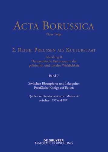 Acta Borussica - Neue Folge. Band 7 Zwischen Ehrenpforte und Inkognito: Preußische Könige auf Reisen: Quellen zur Repräsentation der Monarchie zwischen 1797 und 1871