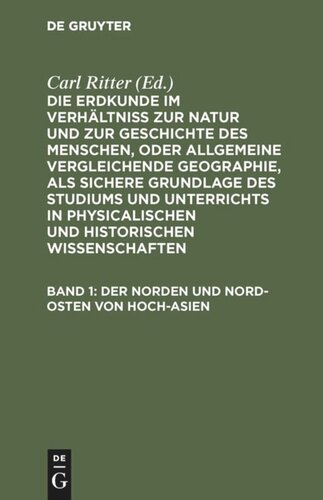 Die Erdkunde im Verhältniß zur Natur und zur Geschichte des Menschen, oder allgemeine vergleichende Geographie, als sichere Grundlage des Studiums und Unterrichts in physicalischen und historischen Wissenschaften: Band 1 Der Norden und Nord-Osten von Hoch-Asien