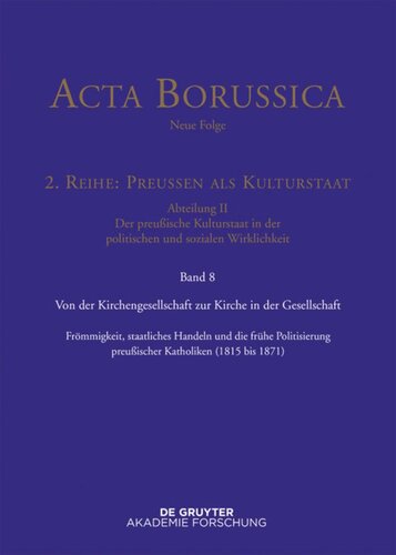 Acta Borussica - Neue Folge. Band 8 Von der Kirchengesellschaft zur Kirche in der Gesellschaft: Frömmigkeit, staatliches Handeln und die frühe Politisierung preußischer Katholiken  (1815–1871)