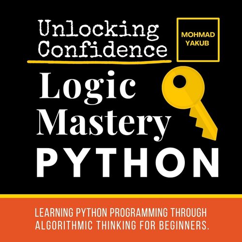 python Logic Mastery - Learning Python Programming Through Algorithmic Thinking for Beginners.: #1crash course to unlock confidence in coding using logical, mathematical, and computational thinking.