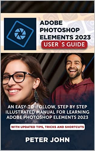 ADOBE PHOTOSHOP ELEMENT 2023 USER’S GUIDE: AN EASY-TO-FOLLOW, STEP BY STEP ILLUSTRATED MANUAL FOR LEARNING ADOBE PHOTOSHOP ELEMENT 2023 WITH UPDATED TIPS, TRICKS AND SHORTCUTS.