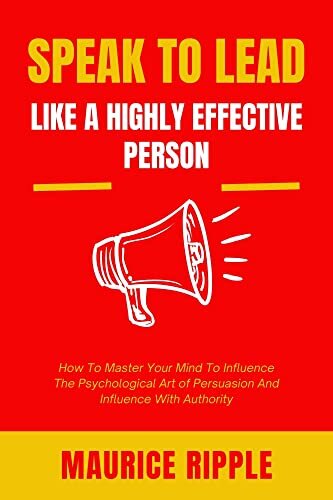 Speak to Lead Like Highly Effective People: How To Master Your Mind With The Psychological Art Of Persuasion And Influence With Authority