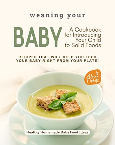 Weaning Your Baby - A Cookbook for Introducing Your Child to Solid Foods: Recipes That Will Help You Feed Your Baby Right from Your Plate! (Healthy Homemade Baby Food Ideas)