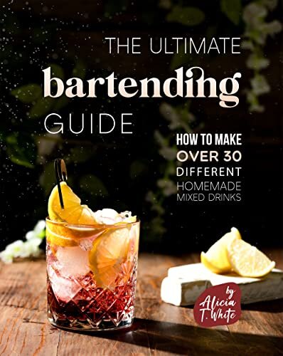 The Ultimate Bartending Guide: How to Make Over 30 Different Homemade Mixed Drinks