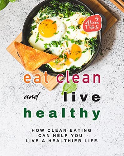 Eat Clean and Live Healthy: How Clean Eating Can Help You Live a Healthier Life