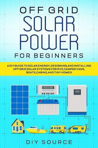 OFF GRID SOLAR POWER FOR BEGINNERS: A DIY GUIDE TO SOLAR ENERGY, DESIGNING, AND INSTALLING OFF GRID SOLAR SYSTEMS FOR RVS, CAMPER VANS, BOATS, CABINS, AND TINY HOMES