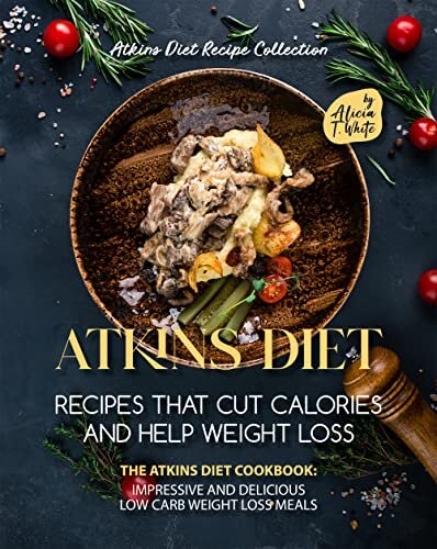 Atkins Diet Recipes That Cut Calories and Help Weight Loss: The Atkins Diet Cookbook: Impressive and Delicious Low Carb Weight Loss Meals (Atkins Diet Recipe Collection)