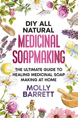 DIY All Natural Medicinal Soapmaking: The Ultimate Guide to Crafting Healing Medicinal Soaps at Home