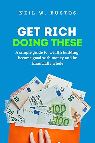 Get Rich Doing These: A simple guide to wealth building, become good with money and become financially whole (Money-Making Education)