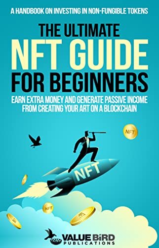 The Ultimate NFT Guide For Beginners: A Handbook on Investing in Non-Fungible Tokens. Earn Extra Money and Generate Passive Income from Creating Your Art on a Blockchain