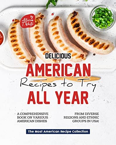 Delicious American Recipes to Try All Year!: A Comprehensive Book on Various American Dishes from Diverse Regions and Ethnic Groups in USA! (The Most American Recipe Collection)