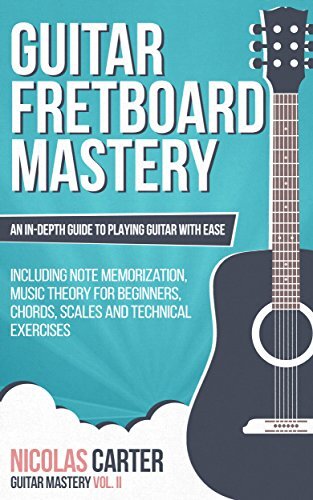 Guitar: Fretboard Mastery - An In-Depth Guide to Playing Guitar with Ease, Including Note Memorization, Music Theory for Beginners, Chords, Scales and Technical Exercises (Guitar Mastery Book 2)