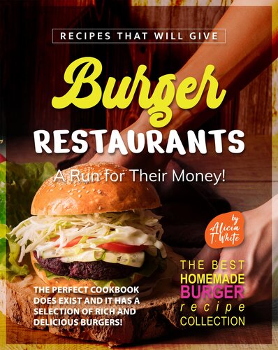 Recipes That Will Give Burger Restaurants A Run for Their Money!: The Perfect Cookbook Does Exist and It Has a Selection of Rich and Delicious Burgers! (The Best Homemade Burger Recipe Collection)