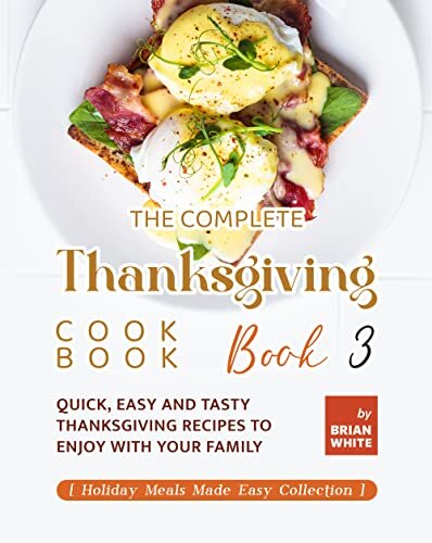 The Complete Thanksgiving Cookbook – Book 3: Quick, Easy and Tasty Thanksgiving Recipes to Enjoy with Your Family (Holiday Meals Made Easy Collection)