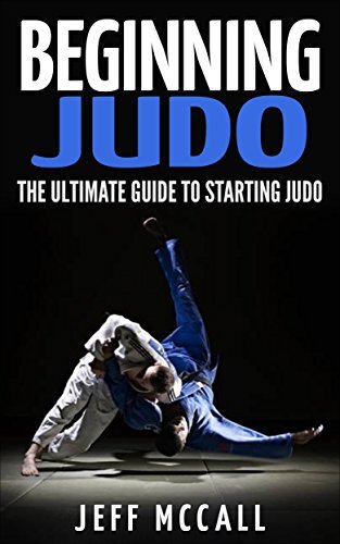 Beginning Judo: The Ultimate Guide to Starting Judo (Martial Arts - MMA, Mixed Martial Arts, Grappling, Brazilian Jiu Jitsu)