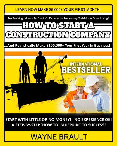 How To Start A Construction Business: How To Start A Construction Company | Make $100,000+ Your First Year! (Wayne Brault Book 1)