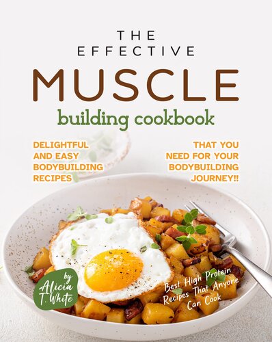 The Effective Muscle Building Cookbook: Delightful and Easy Bodybuilding Recipes That You Need for Your Bodybuilding Journey!! (Best High Protein Recipes That Anyone Can Cook)