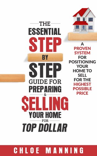 The Essential Step-By-Step Guide To Preparing & Selling Your Home For Top Dollar: A Proven System For Positioning Your Home To Sell For The Highest Possible Price