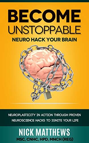 BECOME UNSTOPPABLE Neuro Hack Your Brain: NEUROPLASTICITY IN ACTION THROUGH PROVEN NEUROSCIENCE HACKS TO IGNITE YOUR LIFE