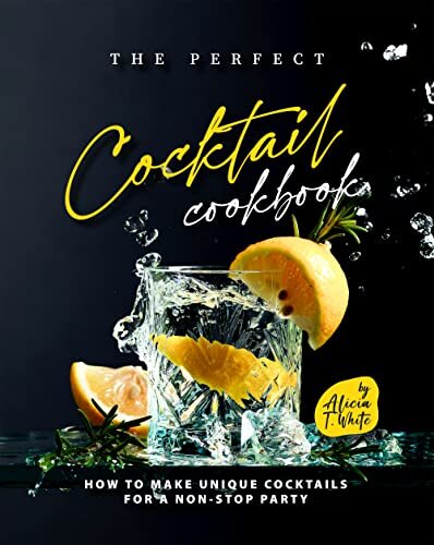 The Perfect Cocktail Cookbook: How to Make Unique Cocktails for a Non-Stop Party (The Best Collection of Great Cocktail Ideas)