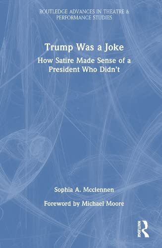 Trump Was a Joke: How Satire Made Sense of a President Who Didn’t (Routledge Advances in Theatre & Performance Studies)