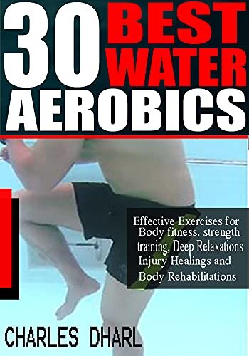 30 BEST WATER AEROBICS : Effective Exercises for Body Fitness, Strength training, Deep relaxations, Injury healings and Body rehabilitations.