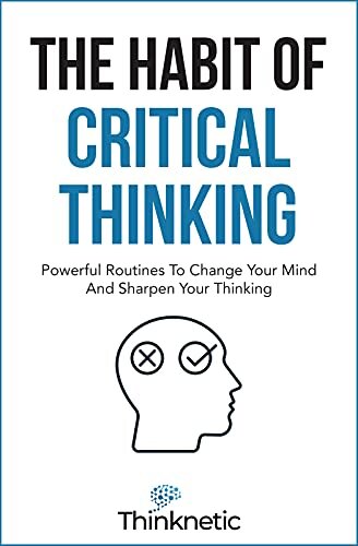 The Habit Of Critical Thinking: Powerful Routines To Change Your Mind And Sharpen Your Thinking (Critical Thinking & Logic Mastery)